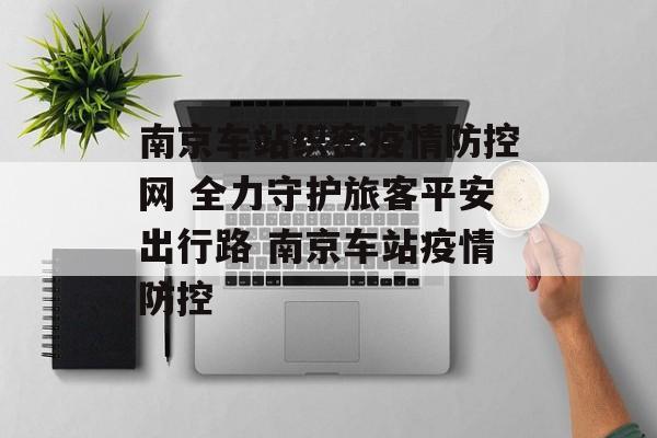 南京车站织密疫情防控网 全力守护旅客平安出行路 南京车站疫情防控 南京车站织密疫情防控网 全力守护旅客平安出行路 南京车站疫情防控
