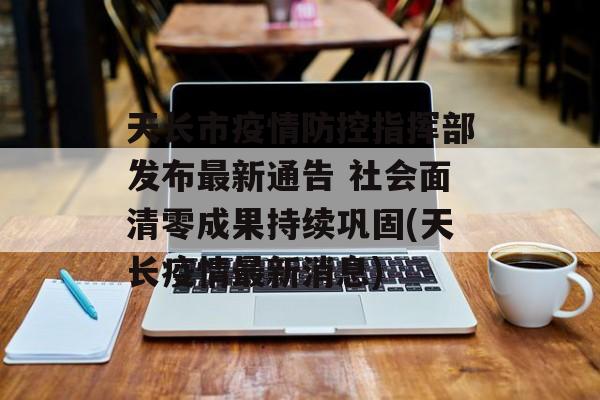 天长市疫情防控指挥部发布最新通告 社会面清零成果持续巩固(天长疫情最新消息)