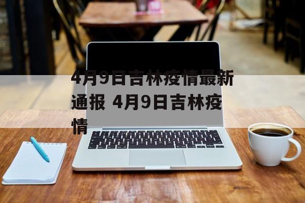 4月9日吉林疫情最新通报 4月9日吉林疫情 4月9日吉林疫情最新通报 4月9日吉林疫情