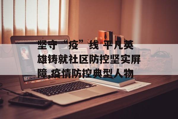 坚守“疫”线 平凡英雄铸就社区防控坚实屏障,疫情防控典型人物