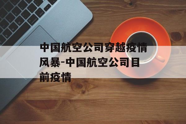 中国航空公司穿越疫情风暴-中国航空公司目前疫情 中国航空公司穿越疫情风暴-中国航空公司目前疫情