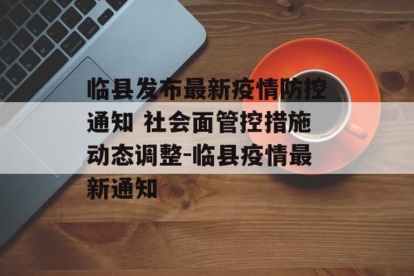 临县发布最新疫情防控通知 社会面管控措施动态调整-临县疫情最新通知 临县发布最新疫情防控通知 社会面管控措施动态调整-临县疫情最新通知