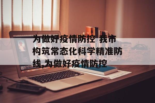 为做好疫情防控 我市构筑常态化科学精准防线,为做好疫情防控