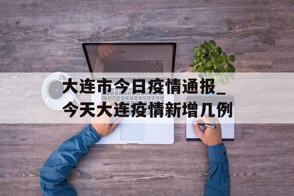 大连市今日疫情通报_今天大连疫情新增几例