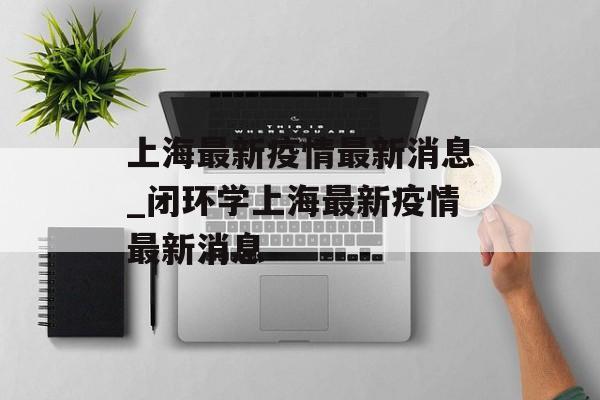 上海最新疫情最新消息_闭环学上海最新疫情最新消息