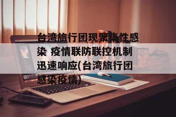 台湾旅行团现聚集性感染 疫情联防联控机制迅速响应(台湾旅行团感染疫情)