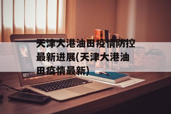 天津大港油田疫情防控最新进展(天津大港油田疫情最新)