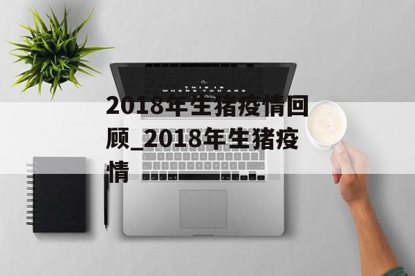 2018年生猪疫情回顾_2018年生猪疫情