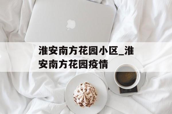 淮安南方花园小区_淮安南方花园疫情