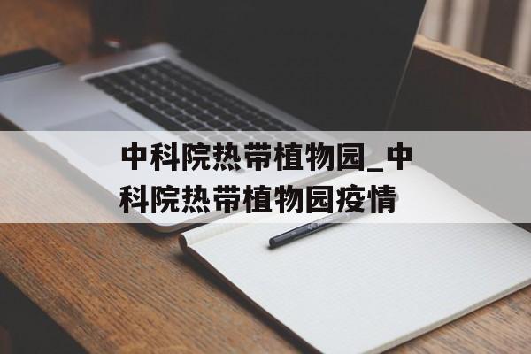 中科院热带植物园_中科院热带植物园疫情